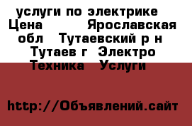 услуги по электрике › Цена ­ 100 - Ярославская обл., Тутаевский р-н, Тутаев г. Электро-Техника » Услуги   